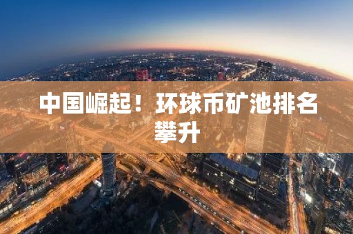 中国崛起！环球币矿池排名攀升