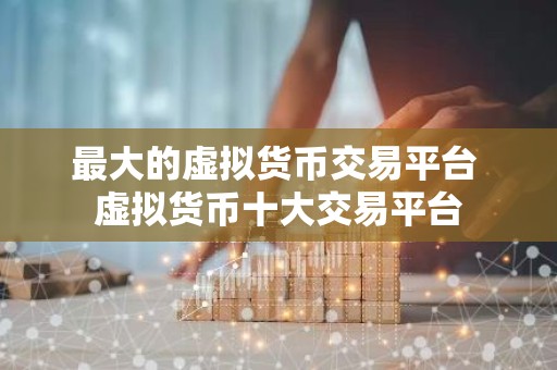 最大的虚拟货币交易平台 虚拟货币十大交易平台
