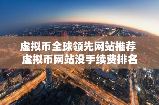 虚拟币全球领先网站推荐 虚拟币网站没手续费排名