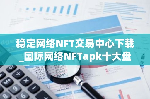 稳定网络NFT交易中心下载_国际网络NFTapk十大盘点