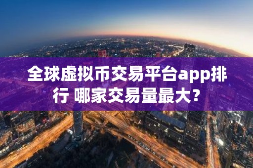 全球虚拟币交易平台app排行 哪家交易量最大？