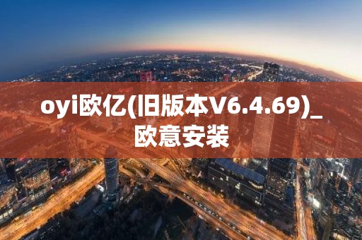 oyi欧亿(旧版本V6.4.69)_欧意安装