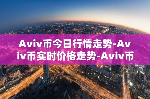 Aviv币今日行情走势-Aviv币实时价格走势-Aviv币最新价格