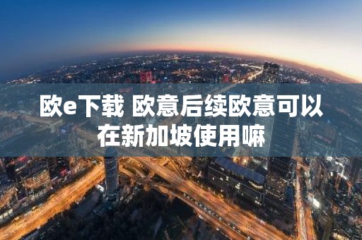 欧e下载 欧意后续欧意可以在新加坡使用嘛