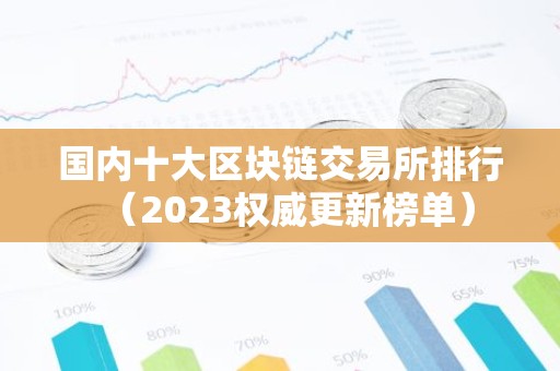 国内十大区块链交易所排行（2023权威更新榜单）
