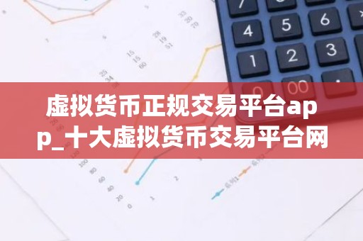 虚拟货币正规交易平台app_十大虚拟货币交易平台网址下载