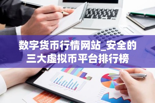 数字货币行情网站_安全的三大虚拟币平台排行榜