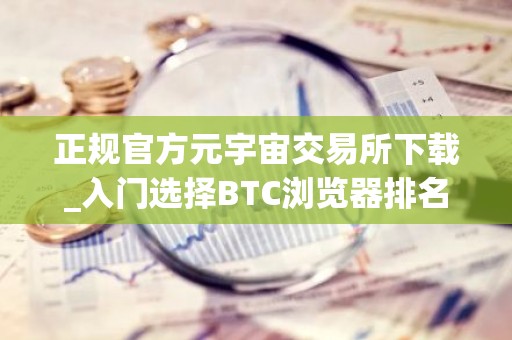 正规官方元宇宙交易所下载_入门选择BTC浏览器排名