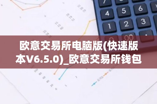 欧意交易所电脑版(快速版本V6.5.0)_欧意交易所钱包下载