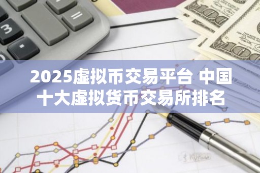 2025虚拟币交易平台 中国十大虚拟货币交易所排名
