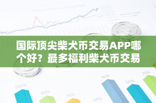 国际顶尖柴犬币交易APP哪个好？最多福利柴犬币交易APP交易量排名