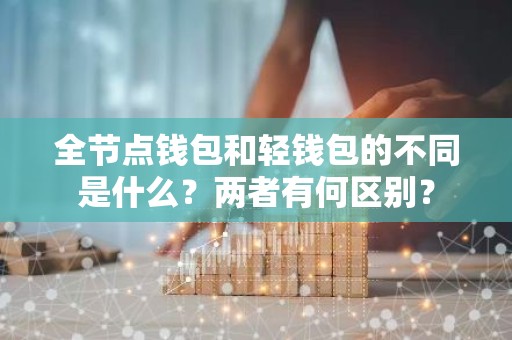 全节点钱包和轻钱包的不同是什么？两者有何区别？