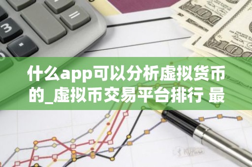 什么app可以分析虚拟货币的_虚拟币交易平台排行 最新版
