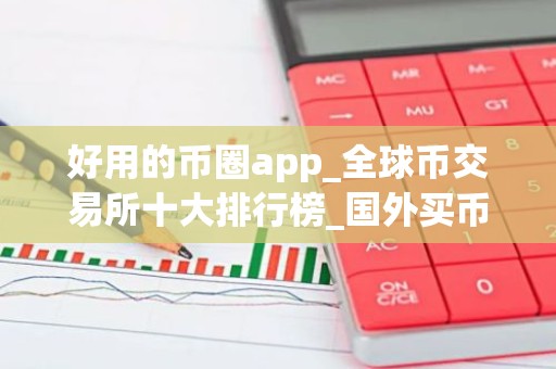 好用的币圈app_全球币交易所十大排行榜_国外买币用什么平台