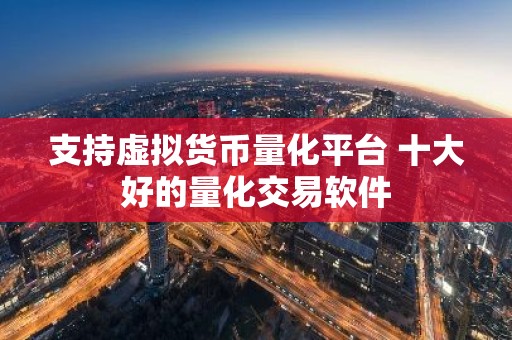 支持虚拟货币量化平台 十大好的量化交易软件