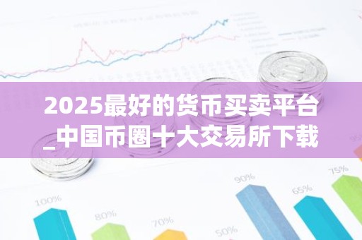 2025最好的货币买卖平台_中国币圈十大交易所下载_买卖币的交易软件