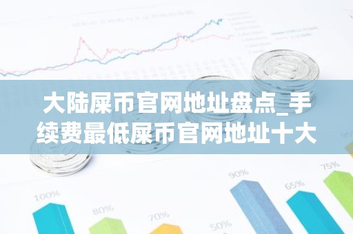 大陆屎币官网地址盘点_手续费最低屎币官网地址十大盘点