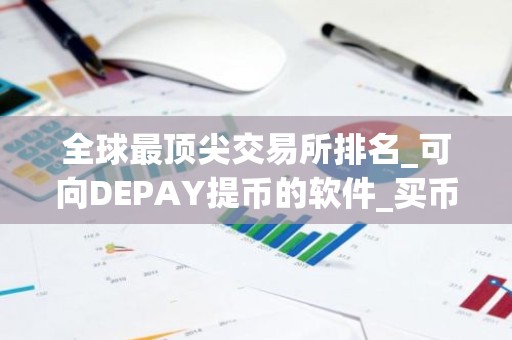 全球最顶尖交易所排名_可向DEPAY提币的软件_买币十大交易平台