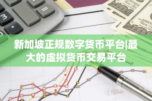 新加坡正规数字货币平台|最大的虚拟货币交易平台