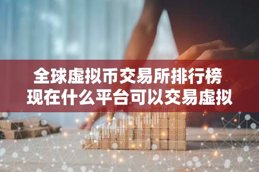 全球虚拟币交易所排行榜 现在什么平台可以交易虚拟币