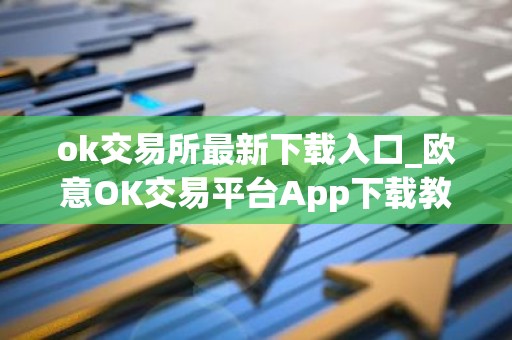 ok交易所最新下载入口_欧意OK交易平台App下载教程