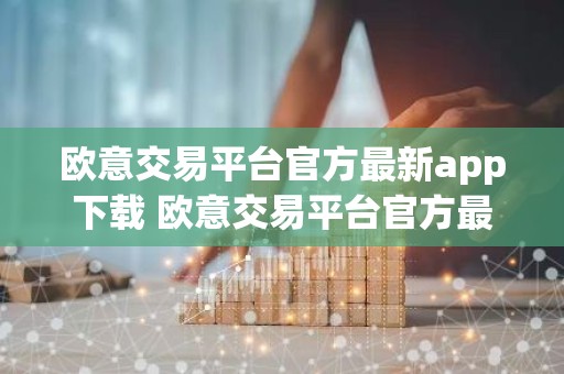 欧意交易平台官方最新app下载 欧意交易平台官方最新版APP下载