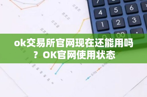 ok交易所官网现在还能用吗？OK官网使用状态
