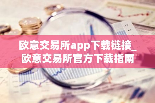 欧意交易所app下载链接_欧意交易所官方下载指南