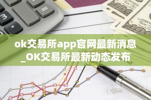 ok交易所app官网最新消息_OK交易所最新动态发布
