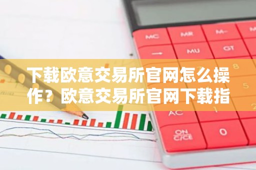 下载欧意交易所官网怎么操作？欧意交易所官网下载指南