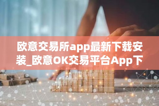 欧意交易所app最新下载安装_欧意OK交易平台App下载教程