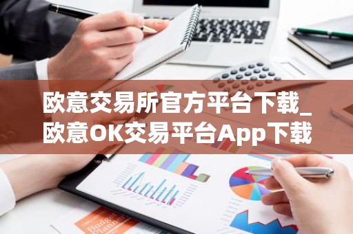 欧意交易所官方平台下载_欧意OK交易平台App下载教程