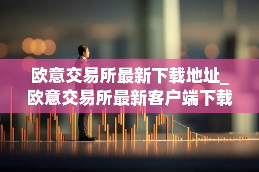 欧意交易所最新下载地址_欧意交易所最新客户端下载