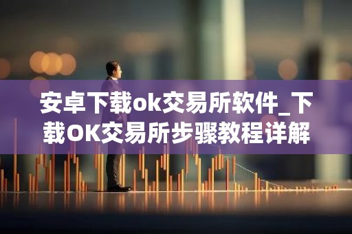 安卓下载ok交易所软件_下载OK交易所步骤教程详解-最新