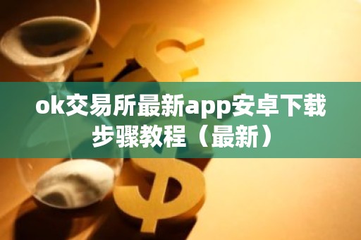 ok交易所最新app安卓下载步骤教程（最新）