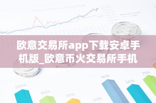欧意交易所app下载安卓手机版_欧意币火交易所手机版下载