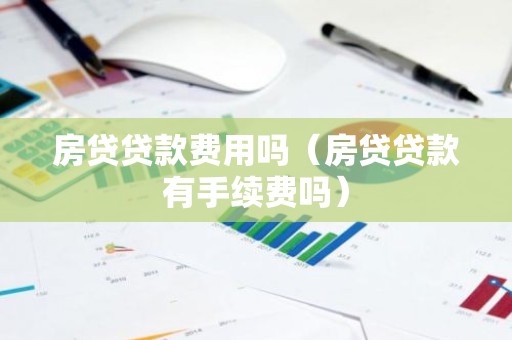 房贷贷款费用吗（房贷贷款有手续费吗）