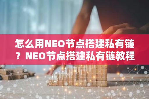 怎么用NEO节点搭建私有链？NEO节点搭建私有链教程