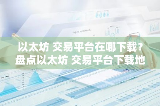 以太坊 交易平台在哪下载？盘点以太坊 交易平台下载地址