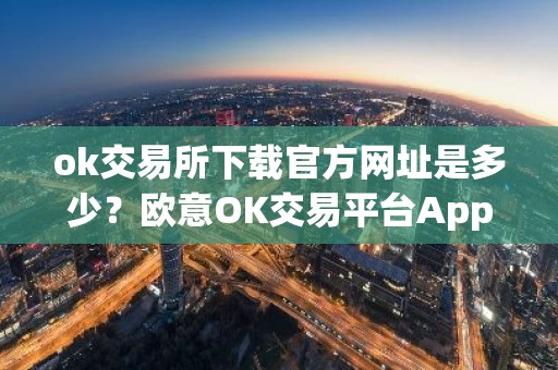 ok交易所下载官方网址是多少？欧意OK交易平台App下载教程