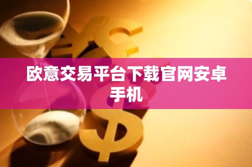 欧意交易平台下载官网安卓手机