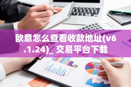 欧意怎么查看收款地址(v6.1.24)_ 交易平台下载