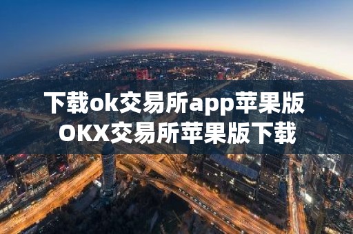 下载ok交易所app苹果版 OKX交易所苹果版下载