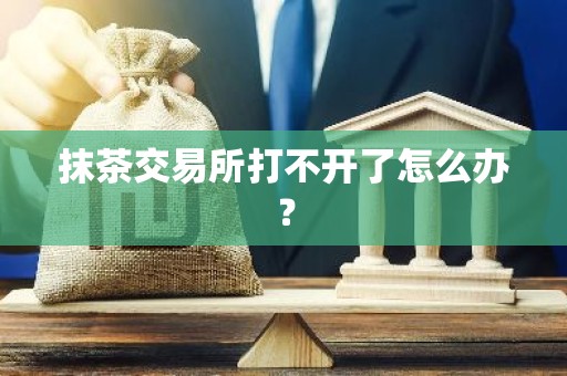 抹茶交易所打不开了怎么办？