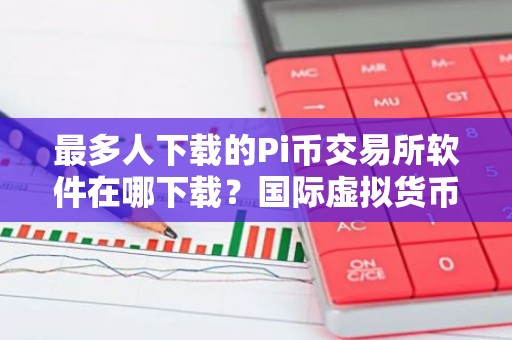 最多人下载的Pi币交易所软件在哪下载？国际虚拟货币商城榜单