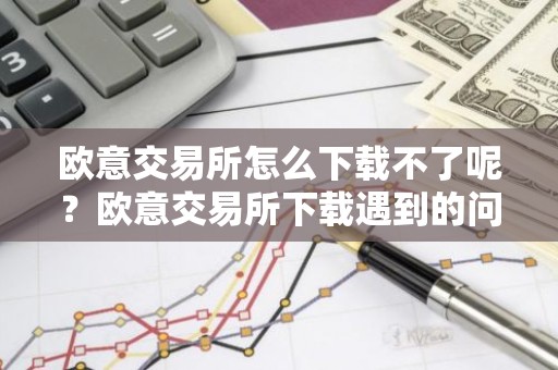 欧意交易所怎么下载不了呢？欧意交易所下载遇到的问题
