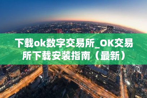 下载ok数字交易所_OK交易所下载安装指南（最新）
