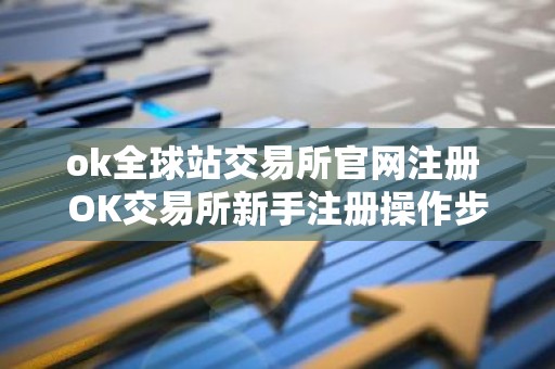 ok全球站交易所官网注册 OK交易所新手注册操作步骤教程