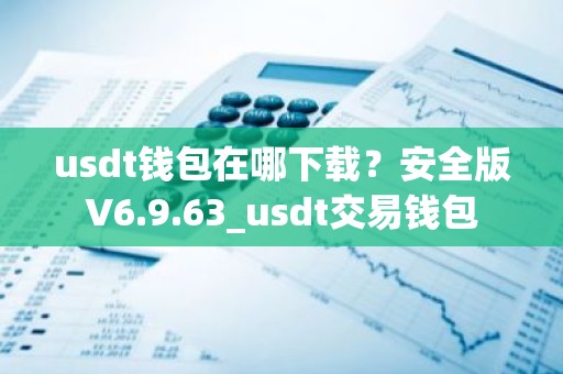 usdt钱包在哪下载？安全版V6.9.63_usdt交易钱包