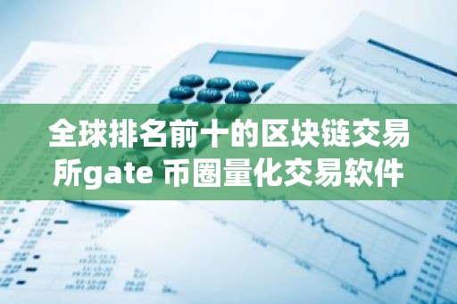 全球排名前十的区块链交易所gate 币圈量化交易软件哪个好